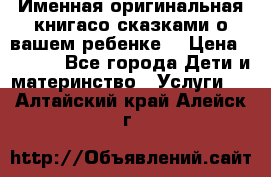 Именная оригинальная книгасо сказками о вашем ребенке  › Цена ­ 1 500 - Все города Дети и материнство » Услуги   . Алтайский край,Алейск г.